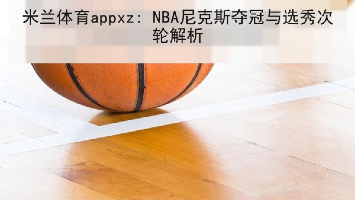 米兰体育appxz: NBA尼克斯夺冠与选秀次轮解析 米兰体育appxz: NBA尼克斯夺冠与选秀次轮解析
