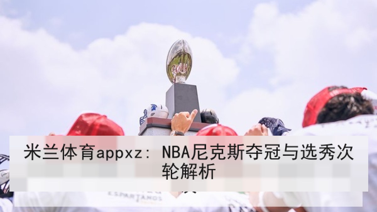 米兰体育appxz: NBA尼克斯夺冠与选秀次轮解析 米兰体育appxz: NBA尼克斯夺冠与选秀次轮解析
