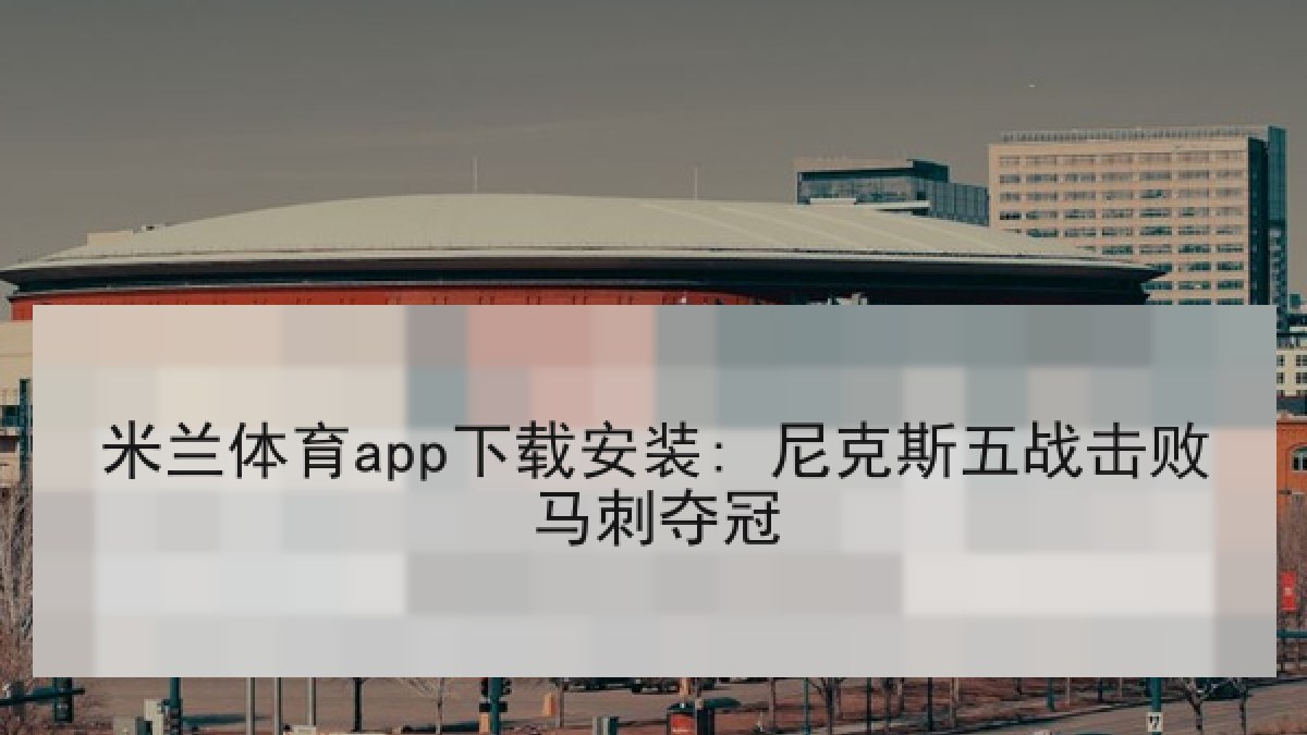 米兰体育app下载安装: 尼克斯五战击败马刺夺冠 米兰体育app下载安装: 尼克斯五战击败马刺夺冠