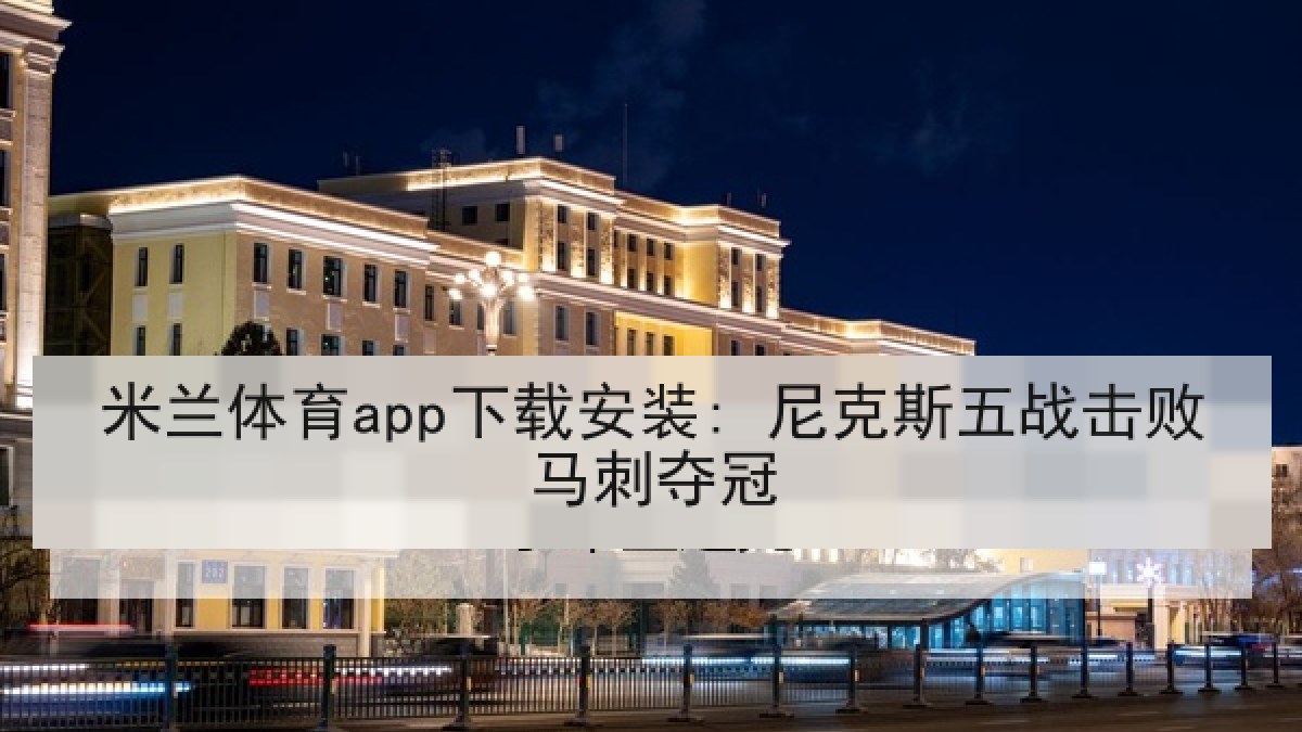米兰体育app下载安装: 尼克斯五战击败马刺夺冠 米兰体育app下载安装: 尼克斯五战击败马刺夺冠